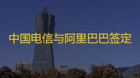 中国电信与阿里巴巴签定策略相助协议：在云以及AI根基配置装备部署等规模睁开深入相助